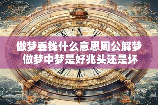 做梦丢钱什么意思周公解梦 做梦中梦是好兆头还是坏兆头 做梦丢钱什么意思周公解梦 做梦中梦是好兆头还是坏兆头