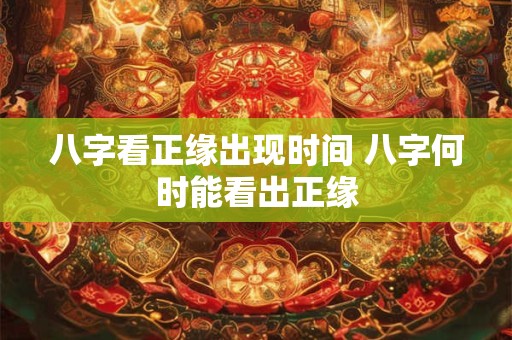八字看正缘出现时间 八字何时能看出正缘 八字看正缘出现时间 八字何时能看出正缘