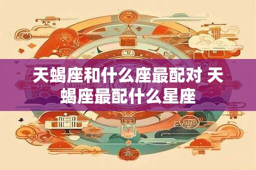 天蝎座和什么座最配对 天蝎座最配什么星座