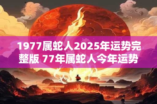 1977属蛇人2025年运势完整版 77年属蛇人今年运势好吗