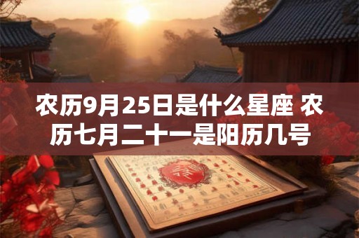 农历9月25日是什么星座 农历七月二十一是阳历几号
