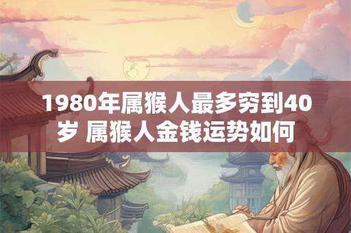 1980年属猴人最多穷到40岁 属猴人金钱运势如何