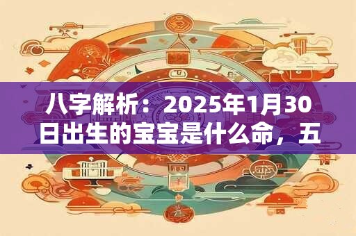 八字解析：2025年1月30日出生的宝宝是什么命，五行缺什么