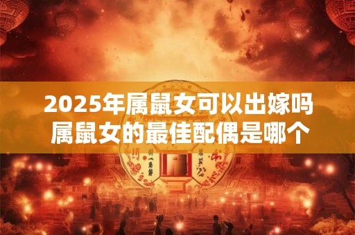 2025年属鼠女可以出嫁吗 属鼠女的最佳配偶是哪个生肖