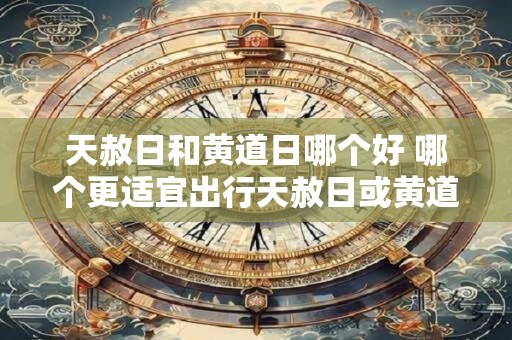 天赦日和黄道日哪个好 哪个更适宜出行天赦日或黄道日