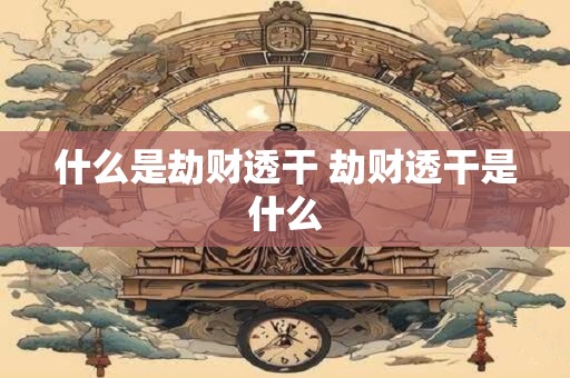 什么是劫财透干 劫财透干是什么
