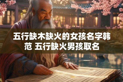 五行缺木缺火的女孩名字韩范 五行缺火男孩取名