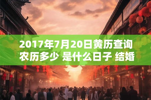 2017年7月20日黄历查询 农历多少 是什么日子 结婚吉时 2017年7月20日黄历查询 农历多少 是什么日子 结婚吉时