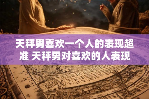 天秤男喜欢一个人的表现超准 天秤男对喜欢的人表现的特征