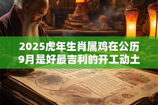 2025虎年生肖属鸡在公历9月是好最吉利的开工动土吉日