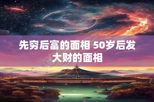 先穷后富的面相 50岁后发大财的面相