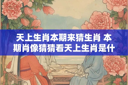 天上生肖本期来猜生肖 本期肖像猜猜看天上生肖是什么