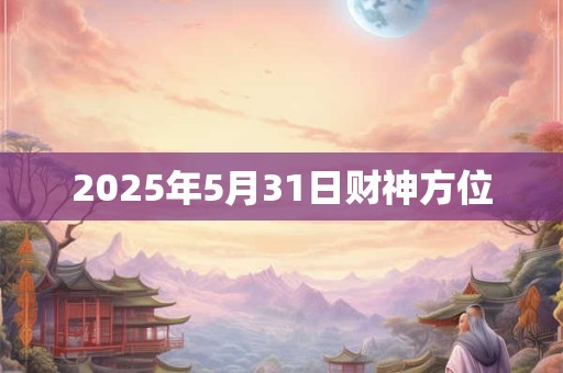 2025年5月31日财神方位