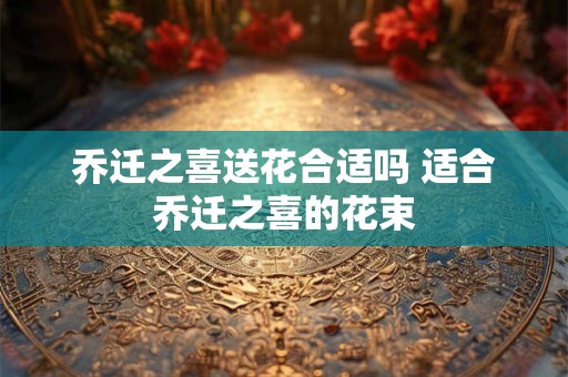 乔迁之喜送花合适吗 适合乔迁之喜的花束
