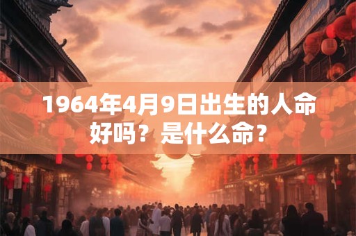 1964年4月9日出生的人命好吗？是什么命？
