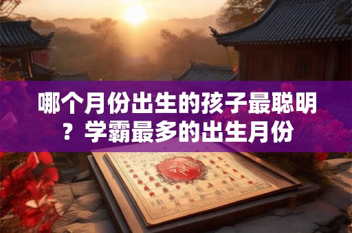哪个月份出生的孩子最聪明？学霸最多的出生月份