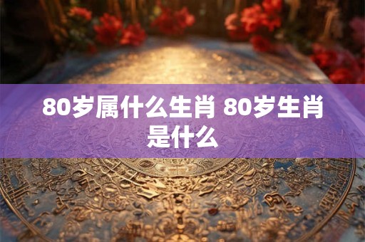 80岁属什么生肖 80岁生肖是什么