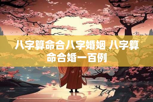 八字算命合八字婚姻 八字算命合婚一百例