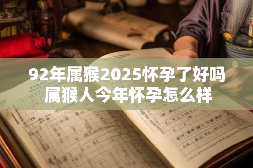 92年属猴2025怀孕了好吗 属猴人今年怀孕怎么样