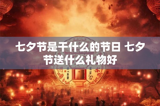 七夕节是干什么的节日 七夕节送什么礼物好