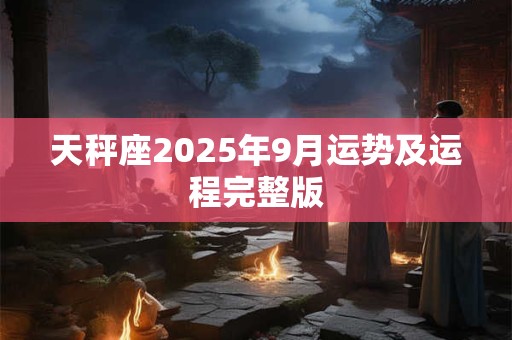 天秤座2025年9月运势及运程完整版 天秤座2025年9月运势及运程完整版