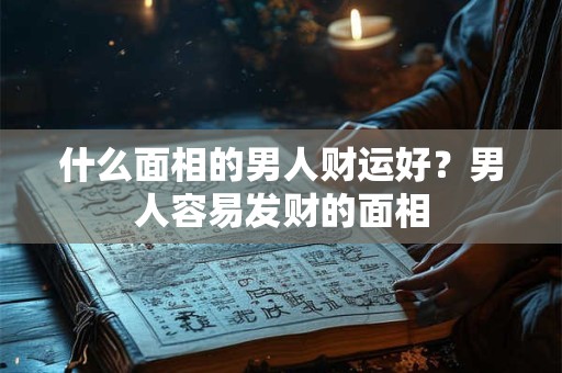什么面相的男人财运好？男人容易发财的面相