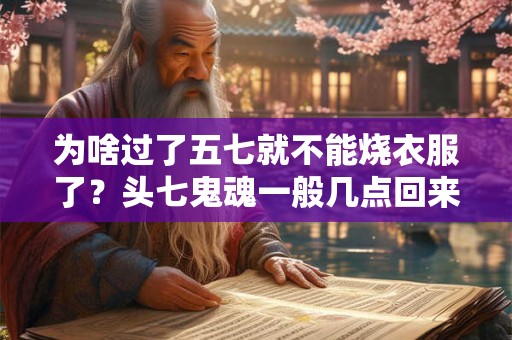 为啥过了五七就不能烧衣服了？头七鬼魂一般几点回来？