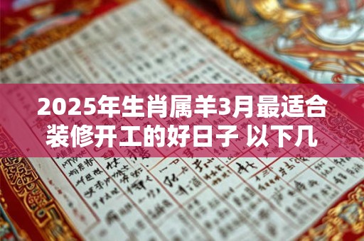 2025年生肖属羊3月最适合装修开工的好日子 以下几天就不错