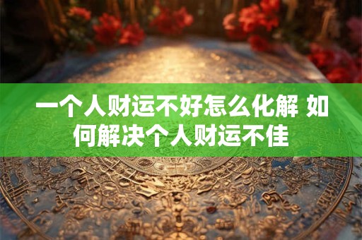 一个人财运不好怎么化解 如何解决个人财运不佳