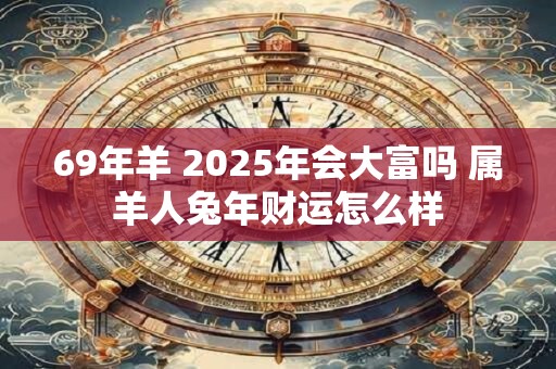 69年羊 2025年会大富吗 属羊人兔年财运怎么样