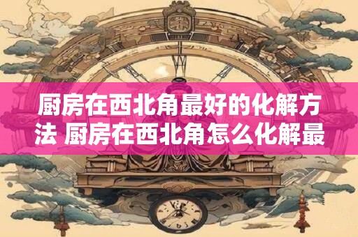 厨房在西北角最好的化解方法 厨房在西北角怎么化解最好