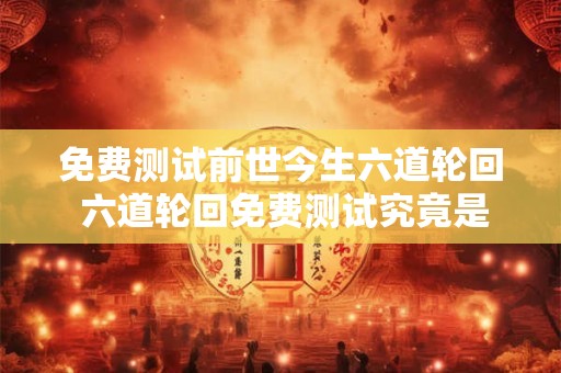 免费测试前世今生六道轮回 六道轮回免费测试究竟是前世回眸还是今生归来