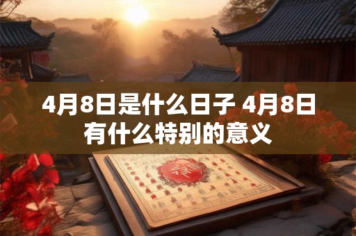 4月8日是什么日子 4月8日有什么特别的意义 4月8日是什么日子 4月8日有什么特别的意义