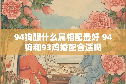 94狗跟什么属相配最好 94狗和93鸡婚配合适吗