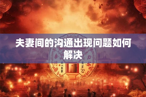 夫妻间的沟通出现问题如何解决
