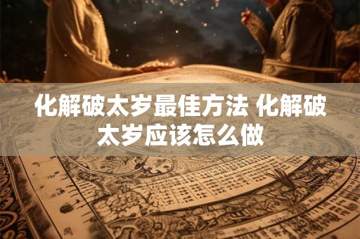 化解破太岁最佳方法 化解破太岁应该怎么做