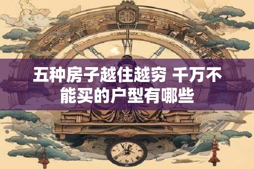 五种房子越住越穷 千万不能买的户型有哪些