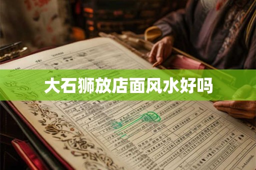 大石狮放店面风水好吗