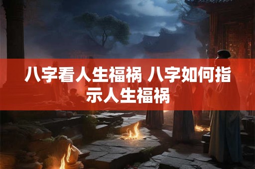 八字看人生福祸 八字如何指示人生福祸