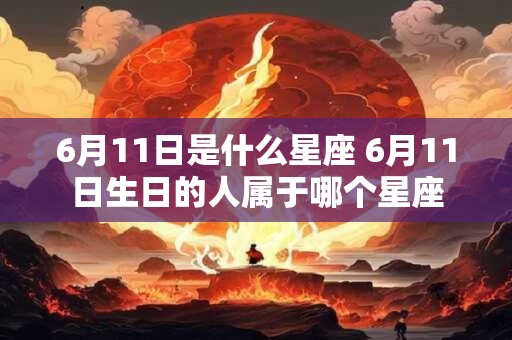 6月11日是什么星座 6月11日生日的人属于哪个星座 6月11日是什么星座 6月11日生日的人属于哪个星座
