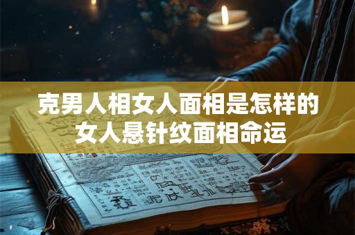 克男人相女人面相是怎样的 女人悬针纹面相命运