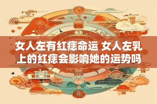 女人左有红痣命运 女人左乳上的红痣会影响她的运势吗