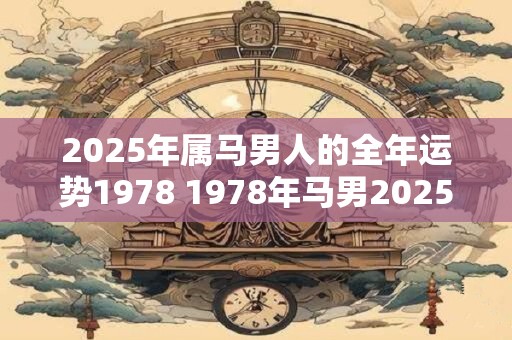2025年属马男人的全年运势1978 1978年马男2025运势如何