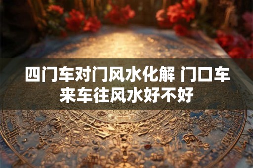四门车对门风水化解 门口车来车往风水好不好