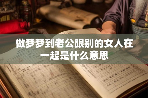做梦梦到老公跟别的女人在一起是什么意思