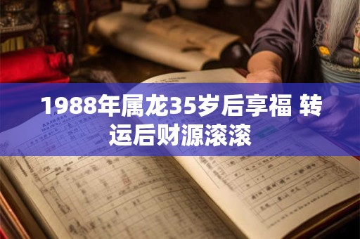 1988年属龙35岁后享福 转运后财源滚滚