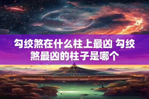 勾绞煞在什么柱上最凶 勾绞煞最凶的柱子是哪个