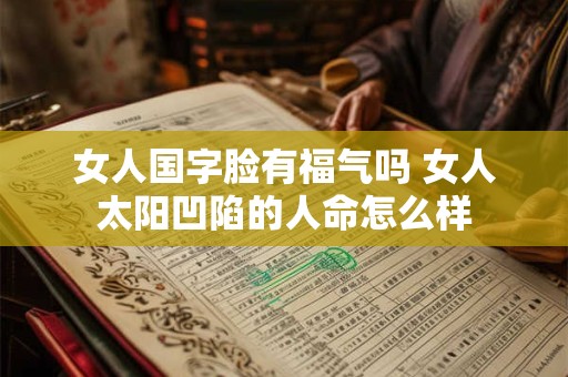 女人国字脸有福气吗 女人太阳凹陷的人命怎么样