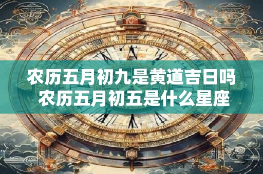 农历五月初九是黄道吉日吗 农历五月初五是什么星座？