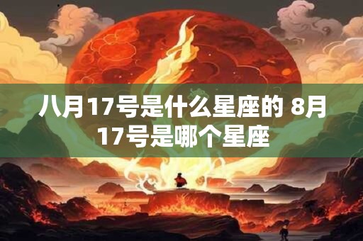 八月17号是什么星座的 8月17号是哪个星座